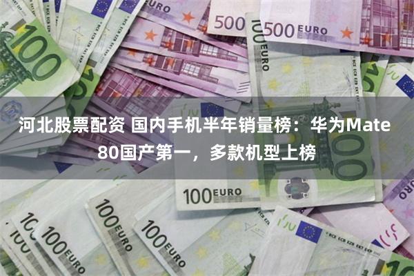 河北股票配资 国内手机半年销量榜：华为Mate 80国产第一，多款机型上榜