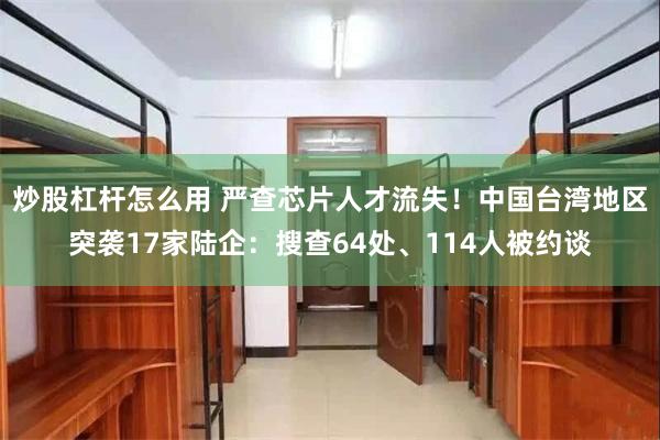 炒股杠杆怎么用 严查芯片人才流失！中国台湾地区突袭17家陆企：搜查64处、114人被约谈