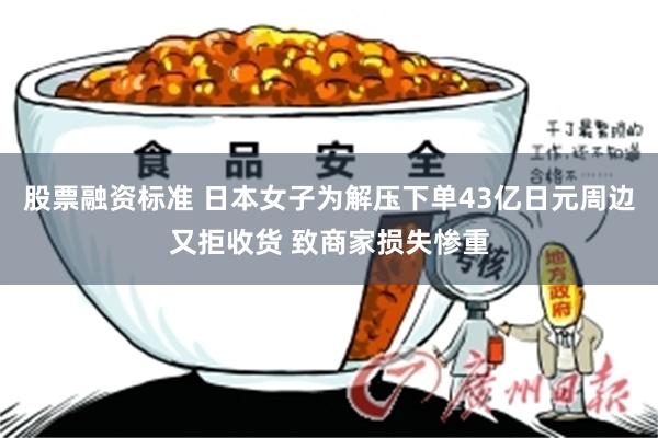 股票融资标准 日本女子为解压下单43亿日元周边又拒收货 致商家损失惨重