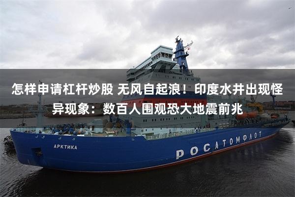 怎样申请杠杆炒股 无风自起浪!印度水井出现怪异现象:数百人围观恐大地震前兆