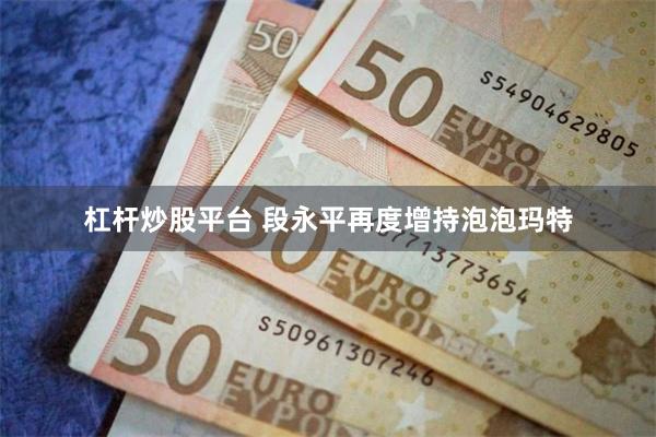 杠杆炒股平台 段永平再度增持泡泡玛特