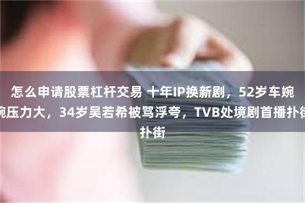 怎么申请股票杠杆交易 十年IP换新剧，52岁车婉婉压力大，34岁吴若希被骂浮夸，TVB处境剧首播扑街