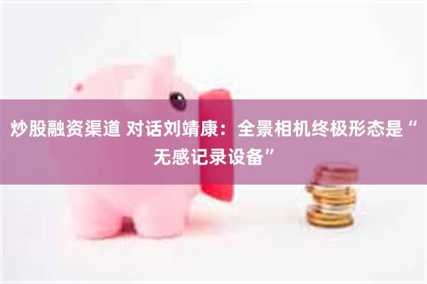 炒股融资渠道 对话刘靖康:全景相机终极形态是“无感记录设备”