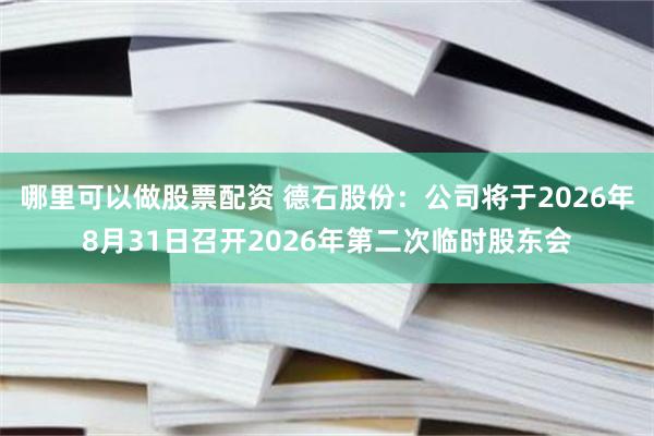 哪里可以做股票配资 德石股份：公司将于2026年8月31日召开2026年第二次临时股东会
