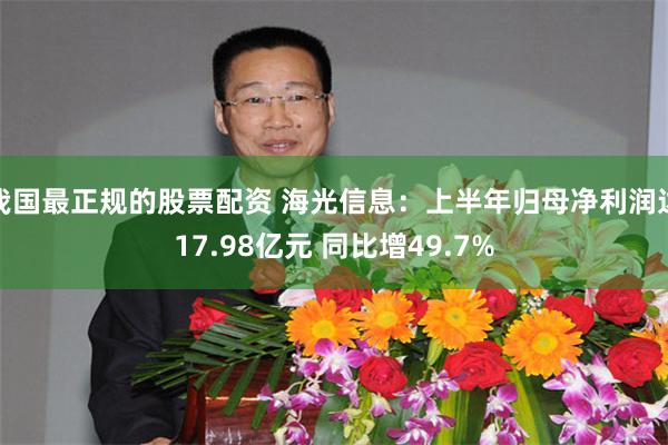 我国最正规的股票配资 海光信息：上半年归母净利润达17.98亿元 同比增49.7%