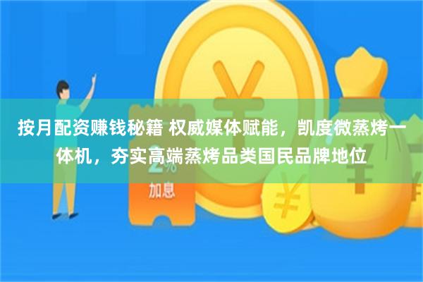 按月配资赚钱秘籍 权威媒体赋能,凯度微蒸烤一体机,夯实高端蒸烤品类国民品牌地位