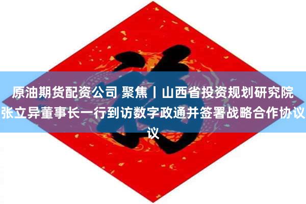 原油期货配资公司 聚焦丨山西省投资规划研究院张立异董事长一行到访数字政通并签署战略合作协议