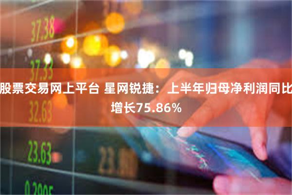 股票交易网上平台 星网锐捷：上半年归母净利润同比增长75.86%