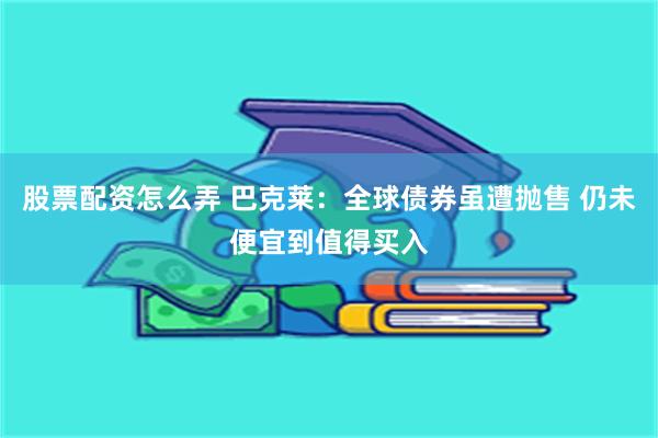 股票配资怎么弄 巴克莱：全球债券虽遭抛售 仍未便宜到值得买入