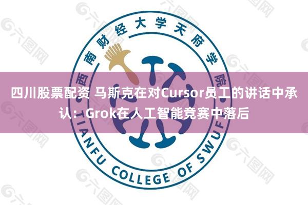 四川股票配资 马斯克在对Cursor员工的讲话中承认：Grok在人工智能竞赛中落后