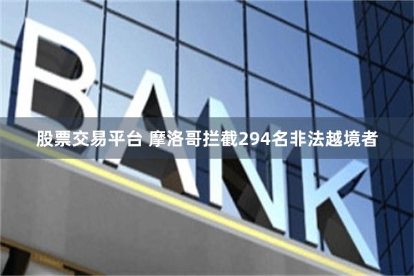 股票交易平台 摩洛哥拦截294名非法越境者