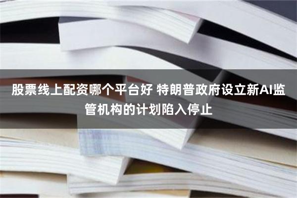 股票线上配资哪个平台好 特朗普政府设立新AI监管机构的计划陷入停止