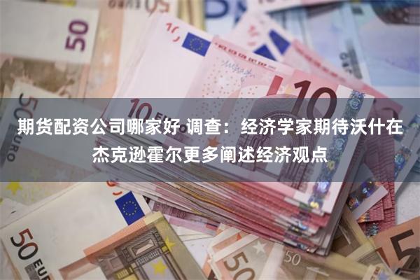 期货配资公司哪家好 调查：经济学家期待沃什在杰克逊霍尔更多阐述经济观点