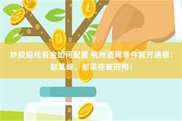 炒股短线资金如何配置 杭州酒局事件官方通报：赵某峰、郁某栋被刑拘！