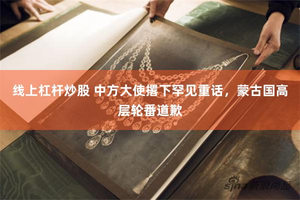 线上杠杆炒股 中方大使撂下罕见重话,蒙古国高层轮番道歉