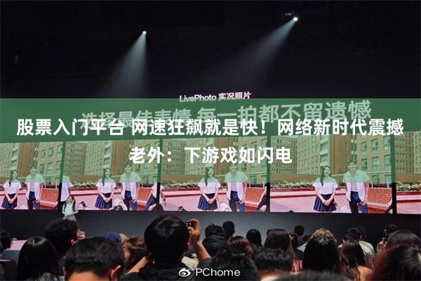 股票入门平台 网速狂飙就是快！网络新时代震撼老外：下游戏如闪电
