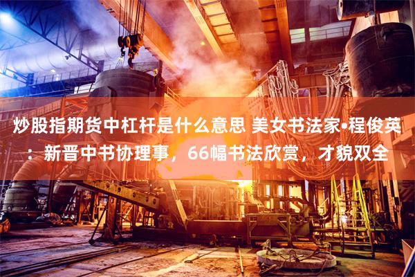 炒股指期货中杠杆是什么意思 美女书法家•程俊英：新晋中书协理事，66幅书法欣赏，才貌双全