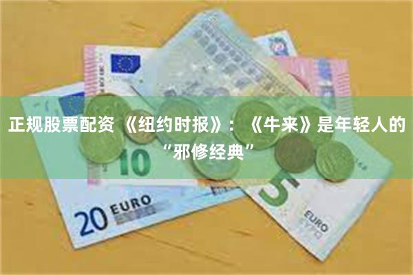 正规股票配资 《纽约时报》：《牛来》是年轻人的“邪修经典”