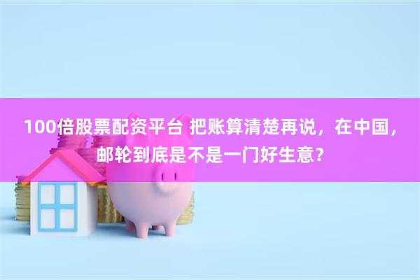 100倍股票配资平台 把账算清楚再说，在中国，邮轮到底是不是一门好生意？