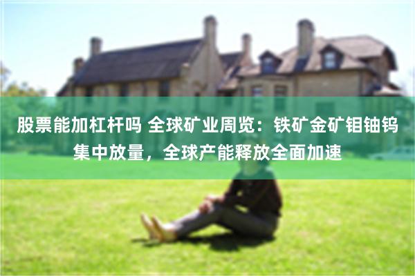 股票能加杠杆吗 全球矿业周览：铁矿金矿钼铀钨集中放量，全球产能释放全面加速
