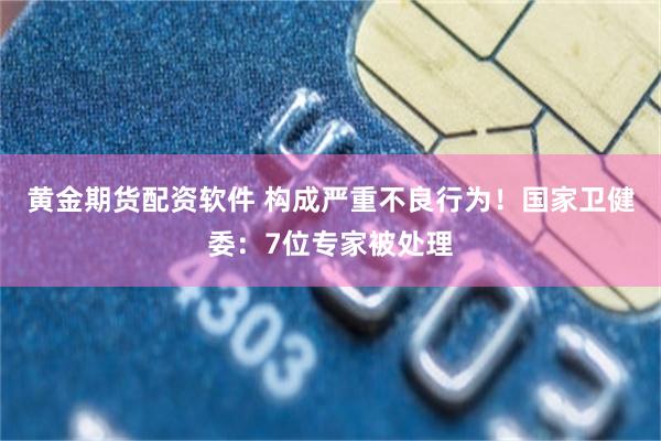 黄金期货配资软件 构成严重不良行为!国家卫健委:7位专家被处理