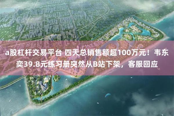 a股杠杆交易平台 四天总销售额超100万元!韦东奕39.8元练习册突然从B站下架,客服回应