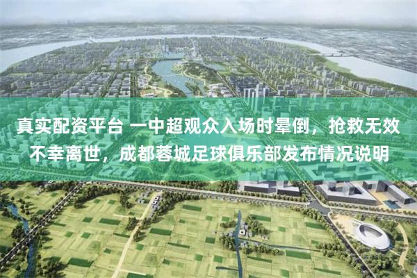 真实配资平台 一中超观众入场时晕倒，抢救无效不幸离世，成都蓉城足球俱乐部发布情况说明