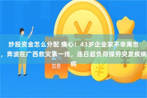 炒股资金怎么分配 痛心!43岁企业家不幸离世,奔波在广西救灾第一线,连日超负荷操劳突发疾病