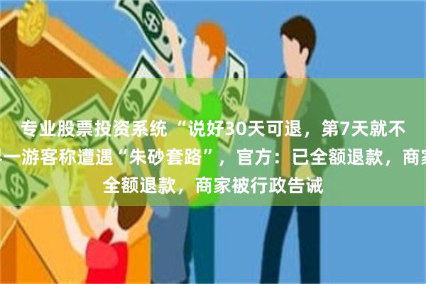 专业股票投资系统 “说好30天可退,第7天就不认!”张家界一游客称遭遇“朱砂套路”,官方:已全额退款,商家被行政告诫