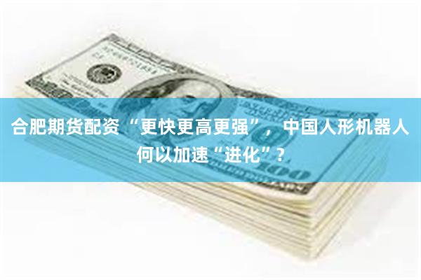 合肥期货配资 “更快更高更强”，中国人形机器人何以加速“进化”？