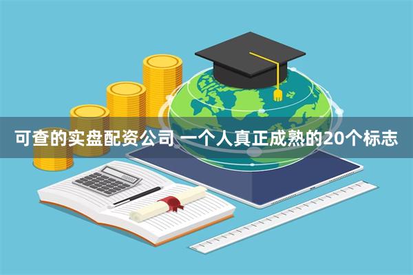 可查的实盘配资公司 一个人真正成熟的20个标志