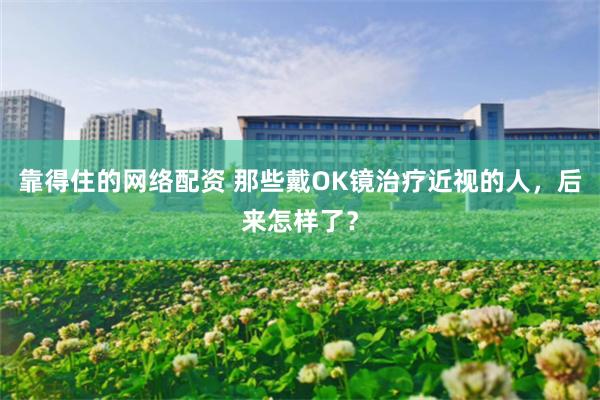 靠得住的网络配资 那些戴OK镜治疗近视的人，后来怎样了？