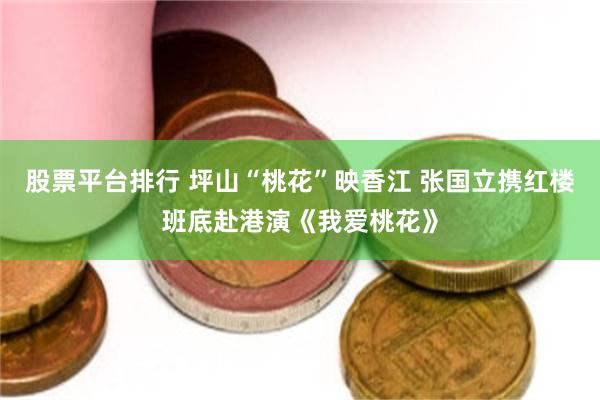 股票平台排行 坪山“桃花”映香江 张国立携红楼班底赴港演《我爱桃花》