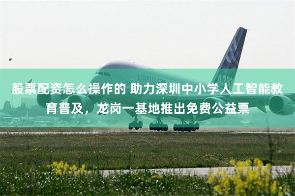 股票配资怎么操作的 助力深圳中小学人工智能教育普及，龙岗一基地推出免费公益票