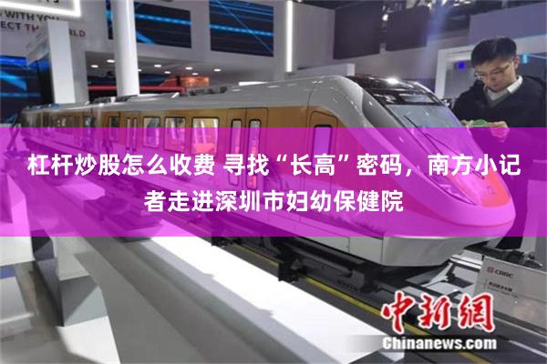 杠杆炒股怎么收费 寻找“长高”密码，南方小记者走进深圳市妇幼保健院