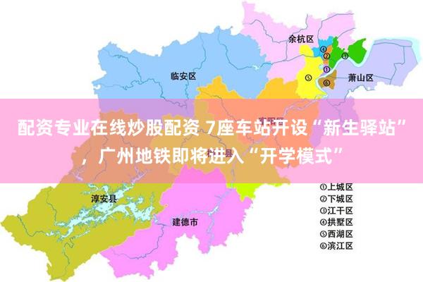 配资专业在线炒股配资 7座车站开设“新生驿站”，广州地铁即将进入“开学模式”