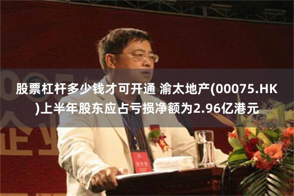 股票杠杆多少钱才可开通 渝太地产(00075.HK)上半年股东应占亏损净额为2.96亿港元