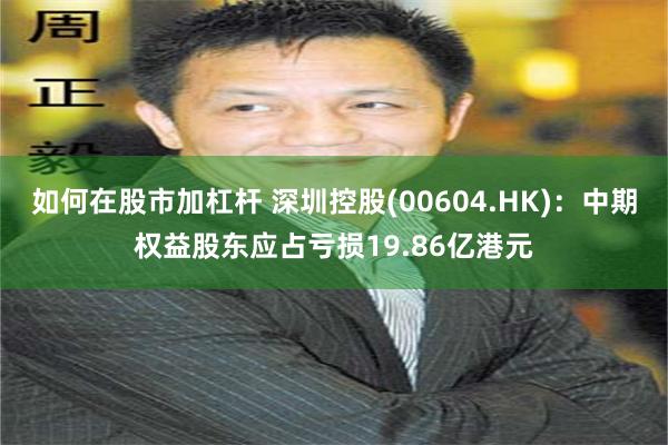 如何在股市加杠杆 深圳控股(00604.HK)：中期权益股东应占亏损19.86亿港元