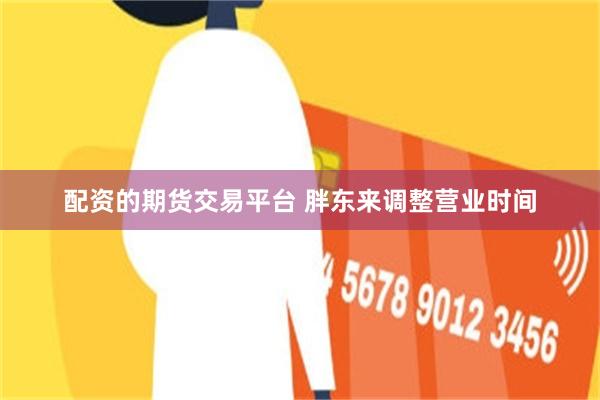 配资的期货交易平台 胖东来调整营业时间