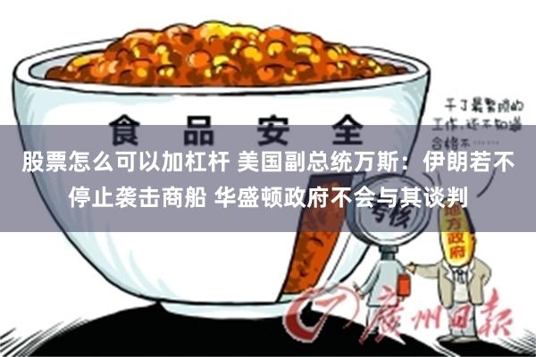 股票怎么可以加杠杆 美国副总统万斯：伊朗若不停止袭击商船 华盛顿政府不会与其谈判