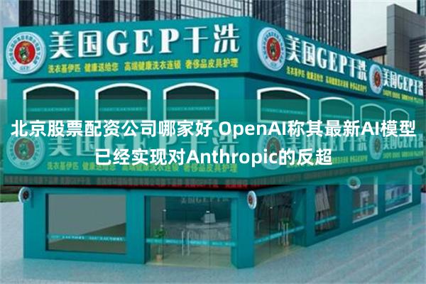 北京股票配资公司哪家好 OpenAI称其最新AI模型已经实现对Anthropic的反超