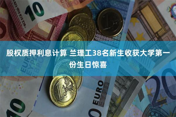 股权质押利息计算 兰理工38名新生收获大学第一份生日惊喜
