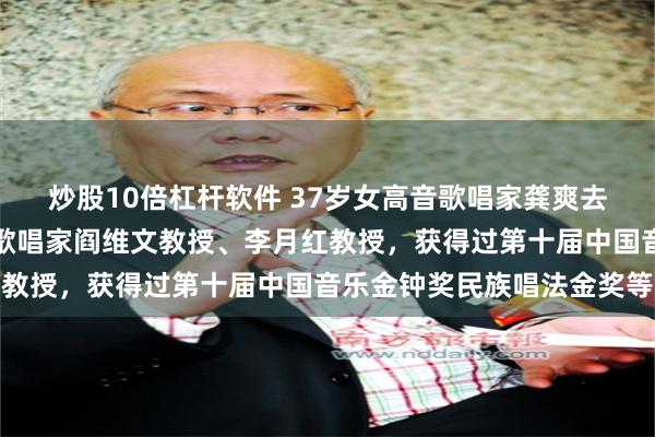 炒股10倍杠杆软件 37岁女高音歌唱家龚爽去世，曾师从著名男高音歌唱家阎维文教授、李月红教授，获得过第十届中国音乐金钟奖民族唱法金奖等
