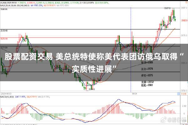 股票配资交易 美总统特使称美代表团访俄乌取得“实质性进展”