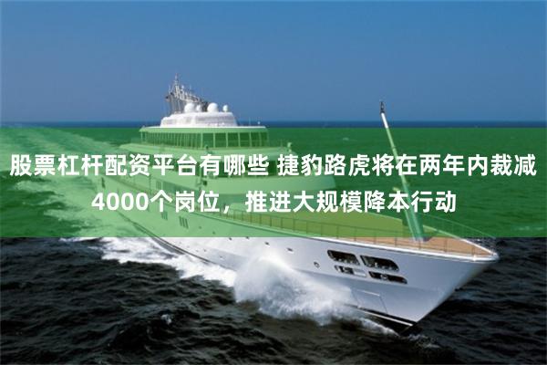 股票杠杆配资平台有哪些 捷豹路虎将在两年内裁减4000个岗位，推进大规模降本行动