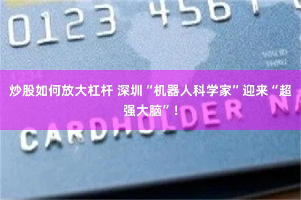 炒股如何放大杠杆 深圳“机器人科学家”迎来“超强大脑”！