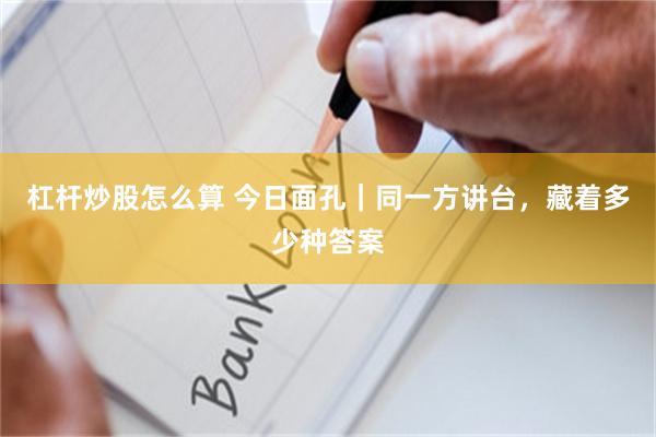 杠杆炒股怎么算 今日面孔｜同一方讲台，藏着多少种答案