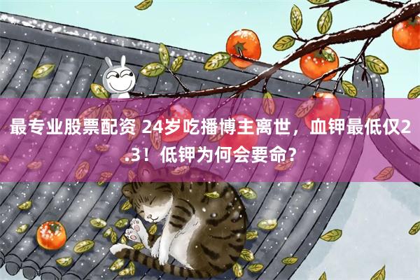 最专业股票配资 24岁吃播博主离世,血钾最低仅2.3!低钾为何会要命?