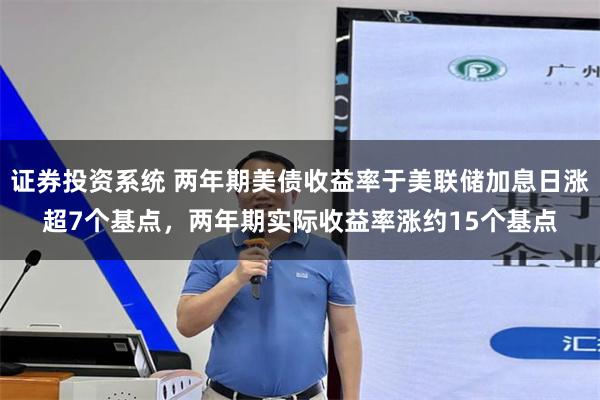 证券投资系统 两年期美债收益率于美联储加息日涨超7个基点，两年期实际收益率涨约15个基点