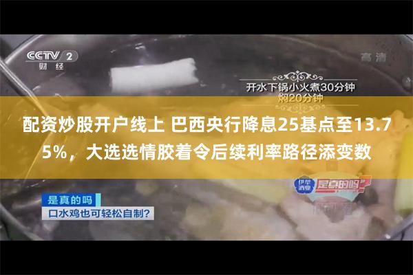 配资炒股开户线上 巴西央行降息25基点至13.75%，大选选情胶着令后续利率路径添变数